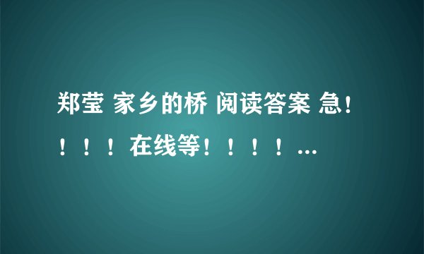 郑莹 家乡的桥 阅读答案 急！！！！在线等！！！！！！！！！！！