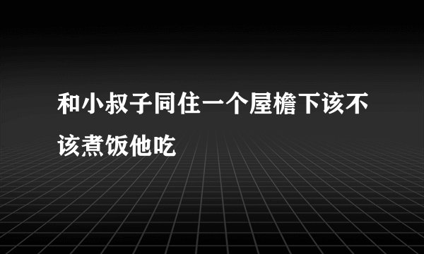 和小叔子同住一个屋檐下该不该煮饭他吃