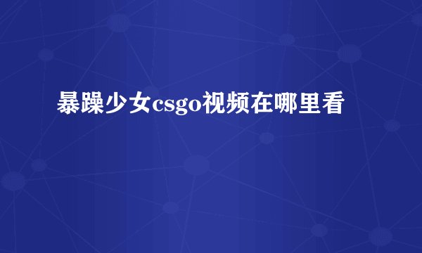 暴躁少女csgo视频在哪里看