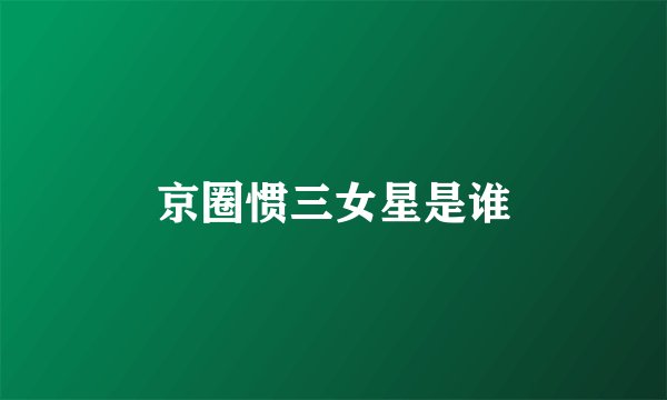 京圈惯三女星是谁