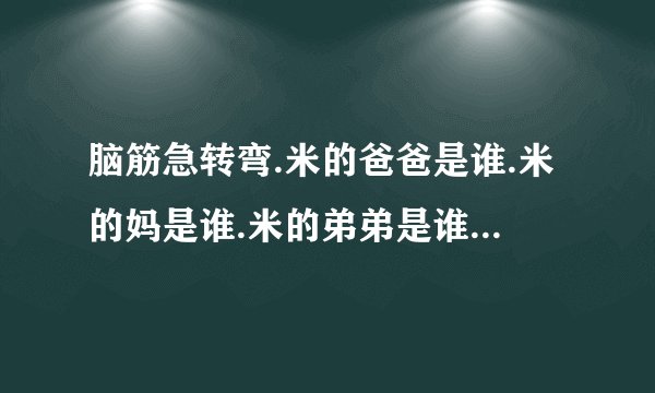 脑筋急转弯.米的爸爸是谁.米的妈是谁.米的弟弟是谁.米的妹妹是谁拜托了各位 谢谢