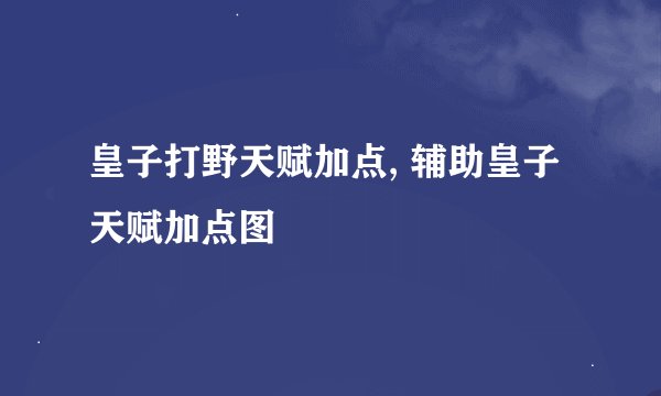 皇子打野天赋加点, 辅助皇子天赋加点图