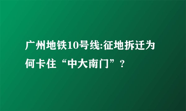 广州地铁10号线:征地拆迁为何卡住“中大南门”?