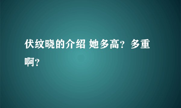 伏纹晓的介绍 她多高？多重啊？