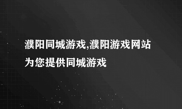 濮阳同城游戏,濮阳游戏网站为您提供同城游戏