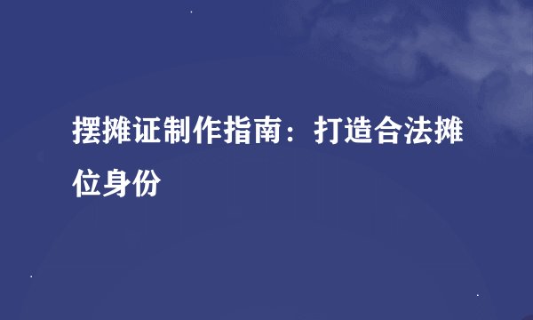 摆摊证制作指南：打造合法摊位身份