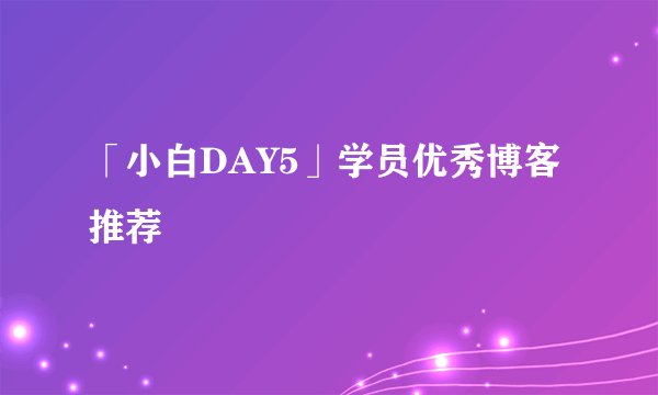 「小白DAY5」学员优秀博客推荐