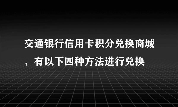交通银行信用卡积分兑换商城，有以下四种方法进行兑换