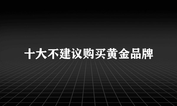 十大不建议购买黄金品牌