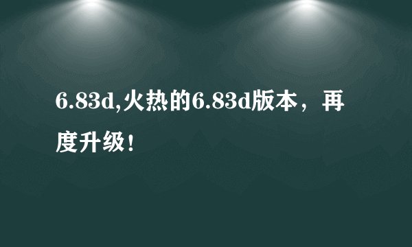 6.83d,火热的6.83d版本，再度升级！