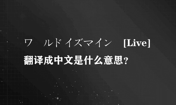 ワールドイズマイン [Live]翻译成中文是什么意思？