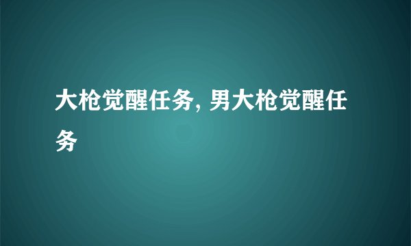 大枪觉醒任务, 男大枪觉醒任务