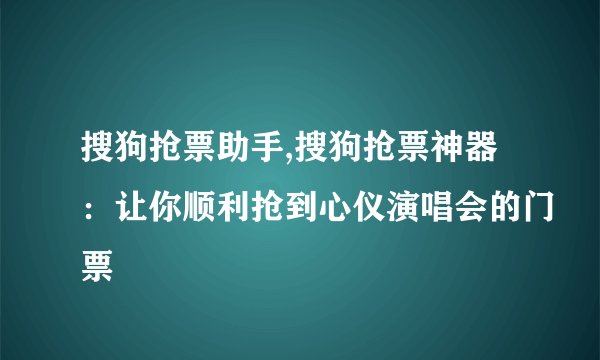 搜狗抢票助手,搜狗抢票神器：让你顺利抢到心仪演唱会的门票
