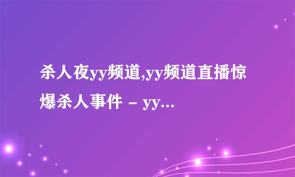 杀人夜yy频道,yy频道直播惊爆杀人事件 - yy频道现场直击惊爆杀人
