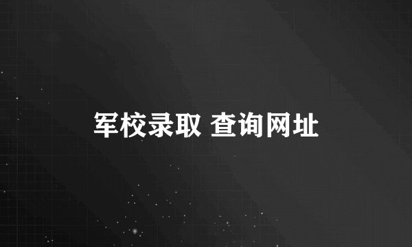 军校录取 查询网址