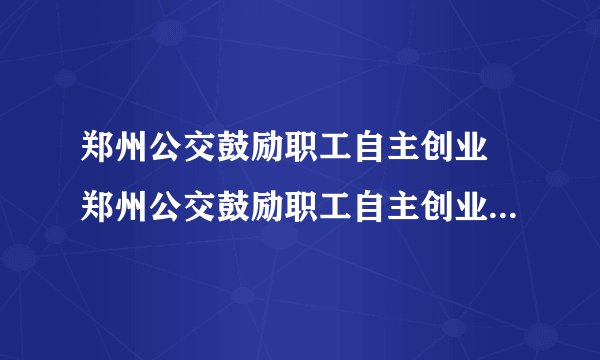 郑州公交鼓励职工自主创业 郑州公交鼓励职工自主创业目的是什么