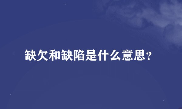 缺欠和缺陷是什么意思？