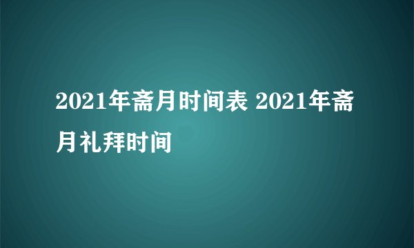 2021年斋月时间表 2021年斋月礼拜时间
