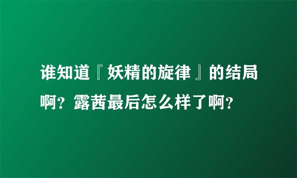 谁知道『妖精的旋律』的结局啊？露茜最后怎么样了啊？