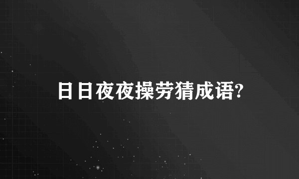 日日夜夜操劳猜成语?