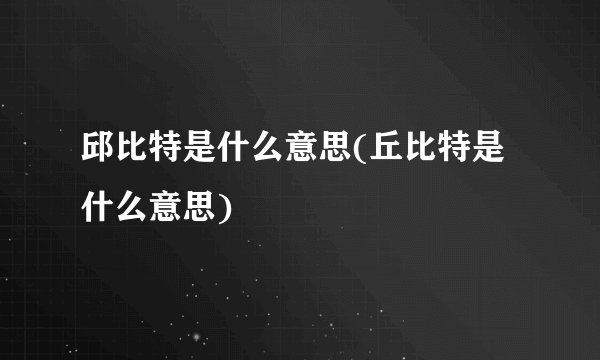 邱比特是什么意思(丘比特是什么意思)
