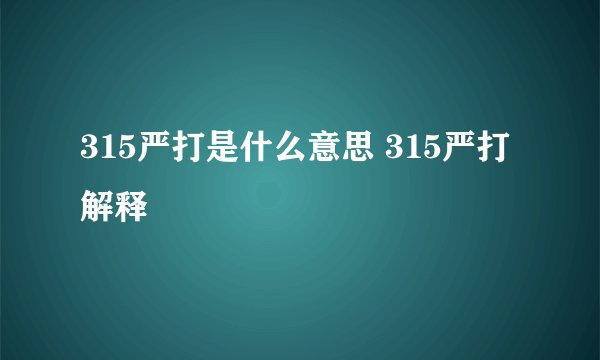 315严打是什么意思 315严打解释