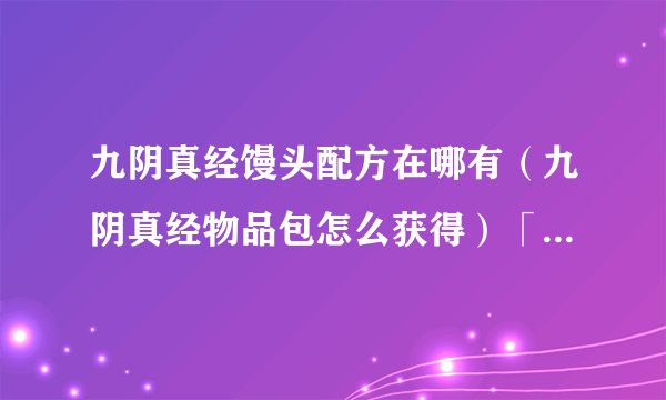 九阴真经馒头配方在哪有（九阴真经物品包怎么获得）「已解决」