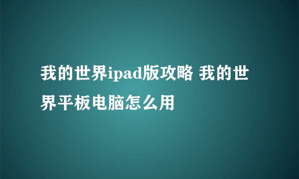 我的世界ipad版攻略 我的世界平板电脑怎么用