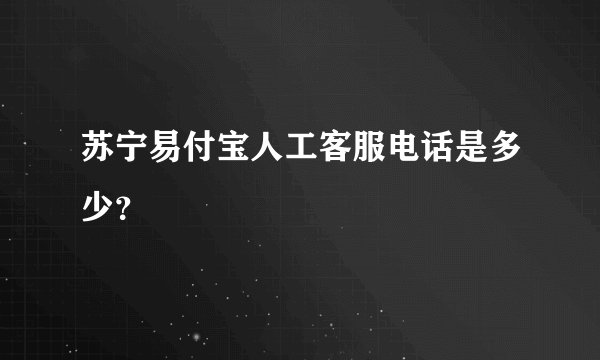苏宁易付宝人工客服电话是多少？