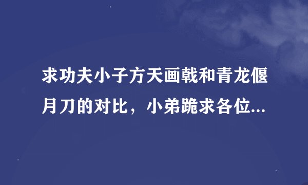 求功夫小子方天画戟和青龙偃月刀的对比，小弟跪求各位大侠做个全方位解析！