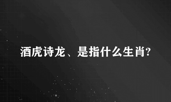 酒虎诗龙、是指什么生肖?