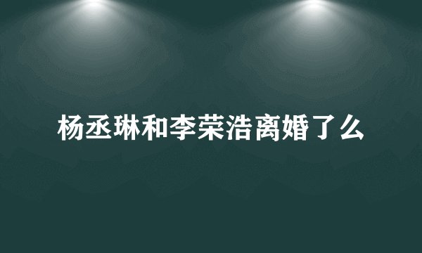 杨丞琳和李荣浩离婚了么