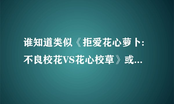 谁知道类似《拒爱花心萝卜:不良校花VS花心校草》或《坏女孩VS酷帅哥》的动漫或小说,快！！！！