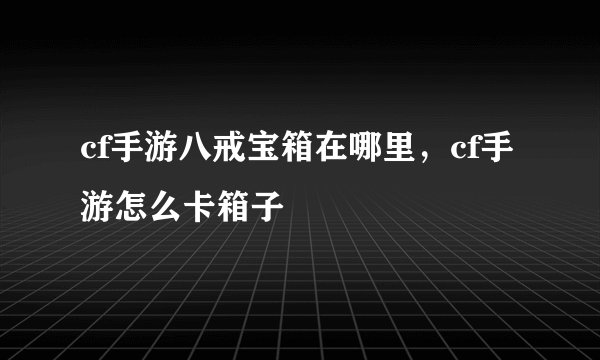 cf手游八戒宝箱在哪里，cf手游怎么卡箱子