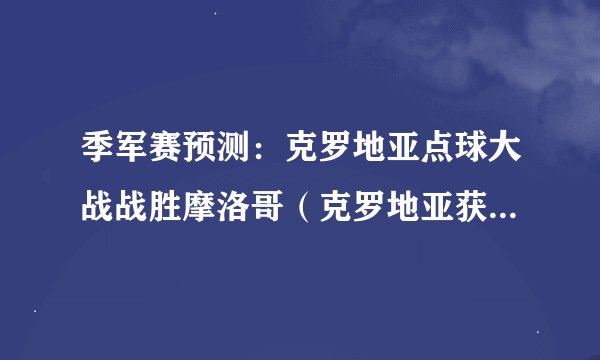 季军赛预测：克罗地亚点球大战战胜摩洛哥（克罗地亚获胜概率更大）