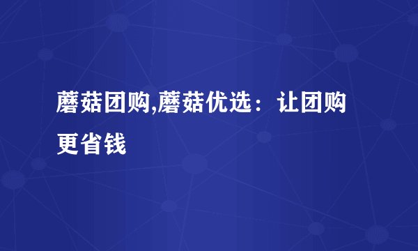 蘑菇团购,蘑菇优选：让团购更省钱
