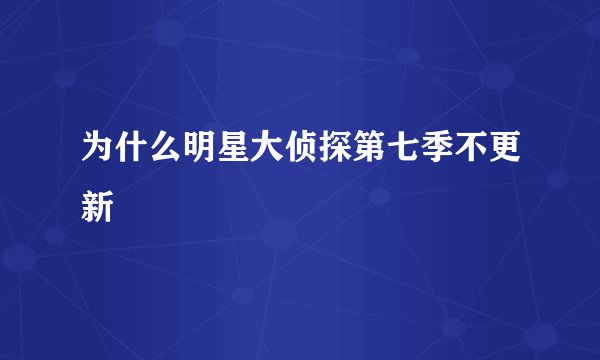 为什么明星大侦探第七季不更新