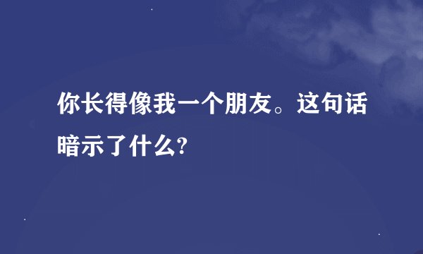 你长得像我一个朋友。这句话暗示了什么?