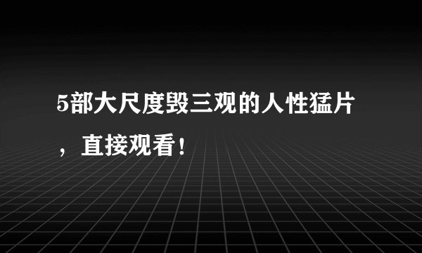 5部大尺度毁三观的人性猛片，直接观看！
