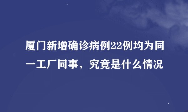 厦门新增确诊病例22例均为同一工厂同事，究竟是什么情况