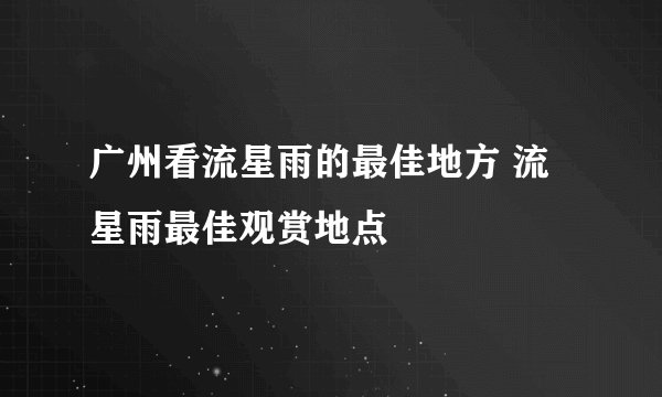 广州看流星雨的最佳地方 流星雨最佳观赏地点