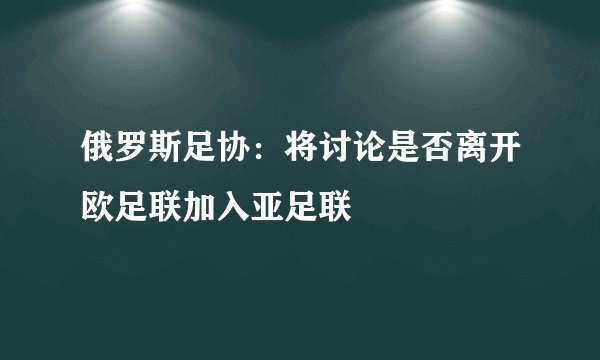 俄罗斯足协：将讨论是否离开欧足联加入亚足联