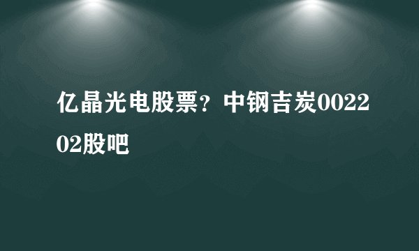 亿晶光电股票？中钢吉炭002202股吧