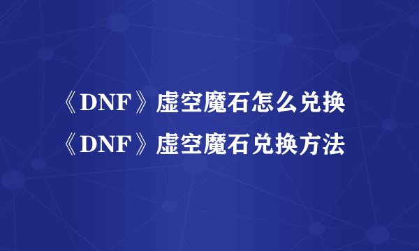 《DNF》虚空魔石怎么兑换 《DNF》虚空魔石兑换方法