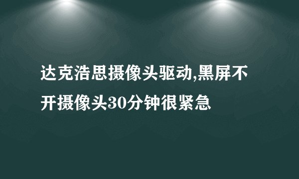 达克浩思摄像头驱动,黑屏不开摄像头30分钟很紧急