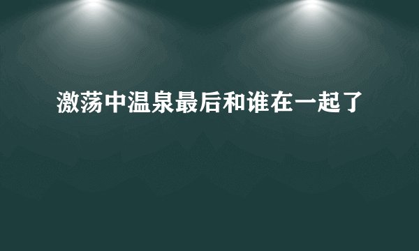 激荡中温泉最后和谁在一起了