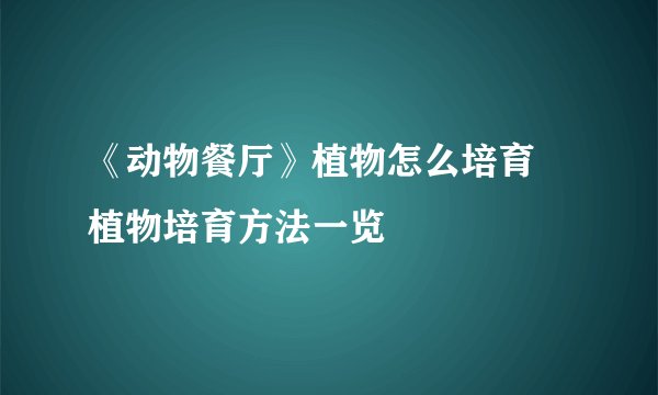《动物餐厅》植物怎么培育 植物培育方法一览