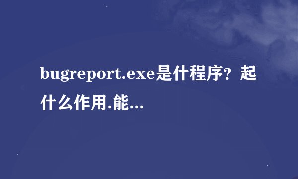 bugreport.exe是什程序？起什么作用.能删除否？