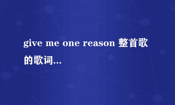 give me one reason 整首歌的歌词帮我翻译下， 谢谢各位大仙。。。