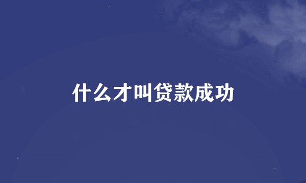 什么才叫贷款成功